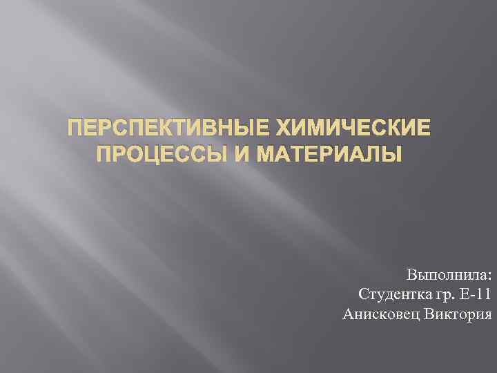 ПЕРСПЕКТИВНЫЕ ХИМИЧЕСКИЕ ПРОЦЕССЫ И МАТЕРИАЛЫ Выполнила: Студентка гр. Е-11 Анисковец Виктория 