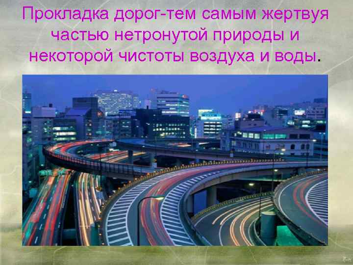 Прокладка дорог-тем самым жертвуя частью нетронутой природы и некоторой чистоты воздуха и воды. 