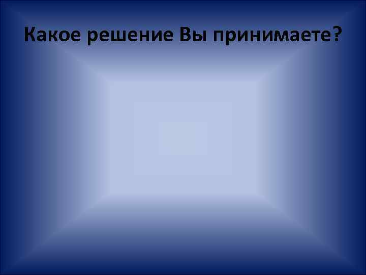 Какое решение Вы принимаете? 