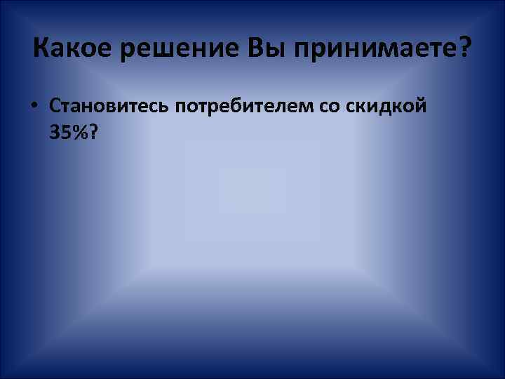Какое решение Вы принимаете? • Становитесь потребителем со скидкой 35%? 