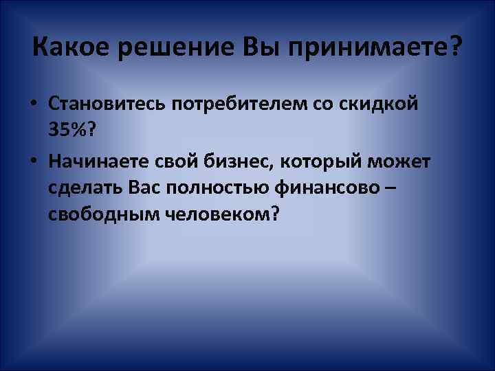 Какое решение Вы принимаете? • Становитесь потребителем со скидкой 35%? • Начинаете свой бизнес,