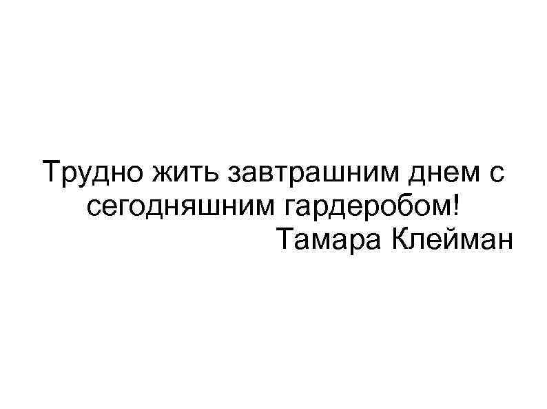 Трудно жить завтрашним днем с сегодняшним гардеробом! Тамара Клейман 