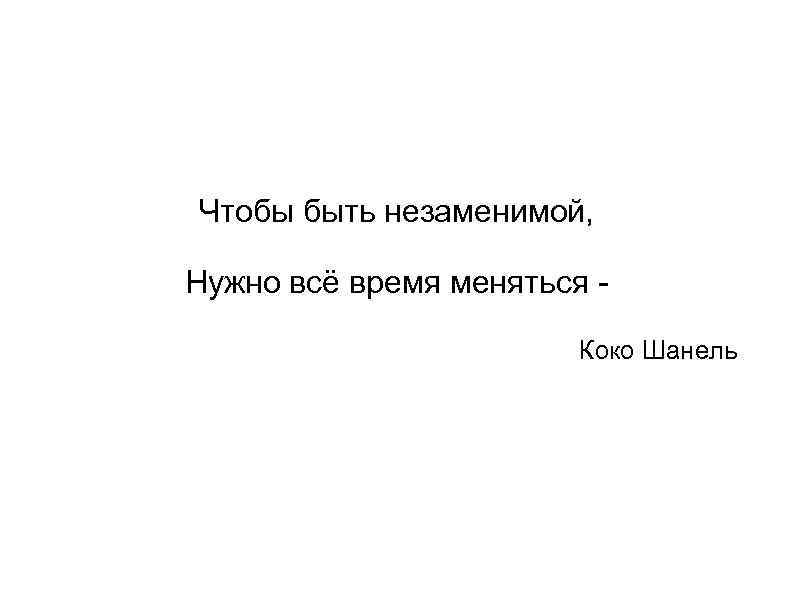 Чтобы быть незаменимой, Нужно всё время меняться Коко Шанель 