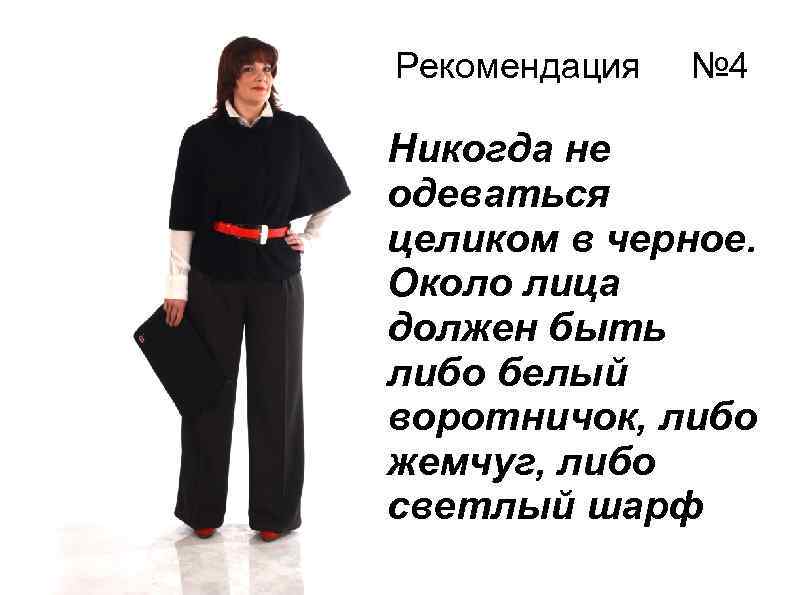 Рекомендация № 4 Никогда не одеваться целиком в черное. Около лица должен быть либо