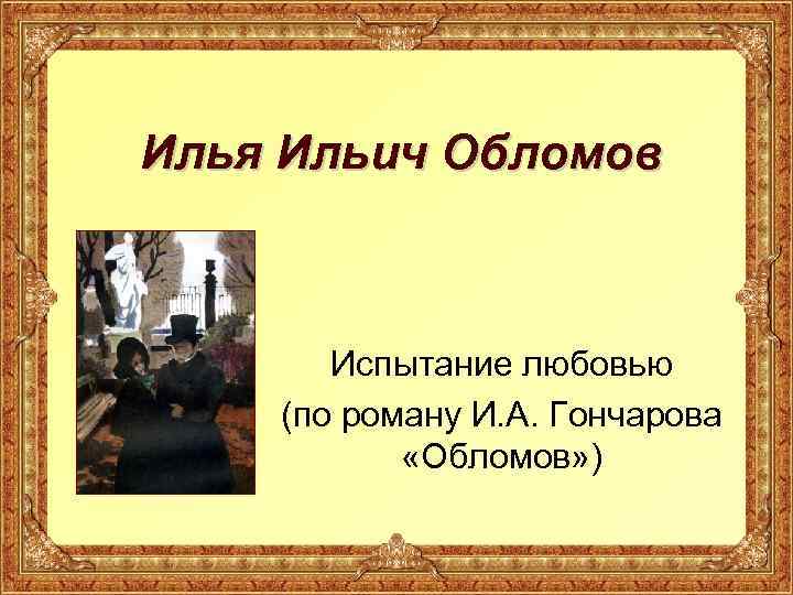 Илья Ильич Обломов Испытание любовью (по роману И. А. Гончарова «Обломов» ) 