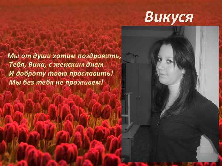 Викуся Мы от души хотим поздравить, Тебя, Вика, с женским днем И доброту твою