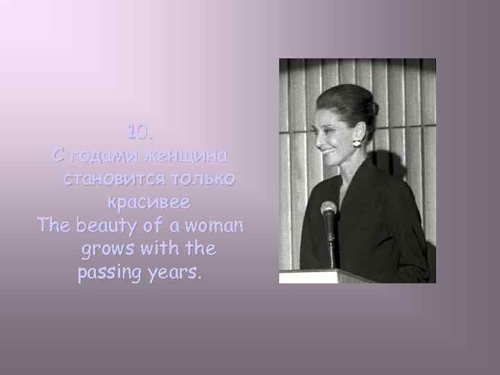 10. С годами женщина становится только красивее The beauty of a woman grows with