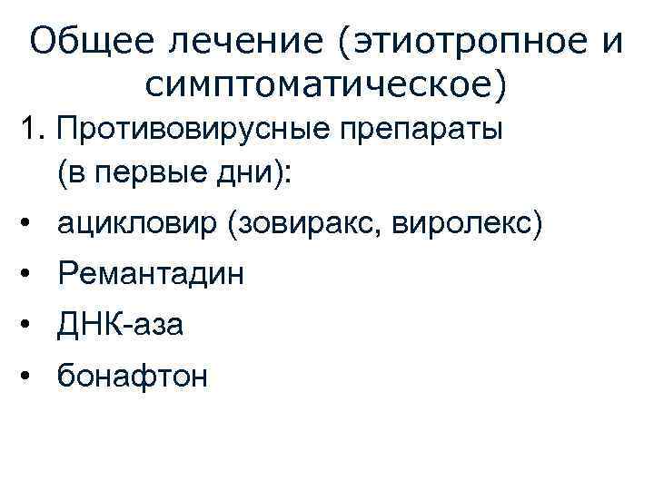 Общее лечение (этиотропное и симптоматическое) 1. Противовирусные препараты (в первые дни): • ацикловир (зовиракс,