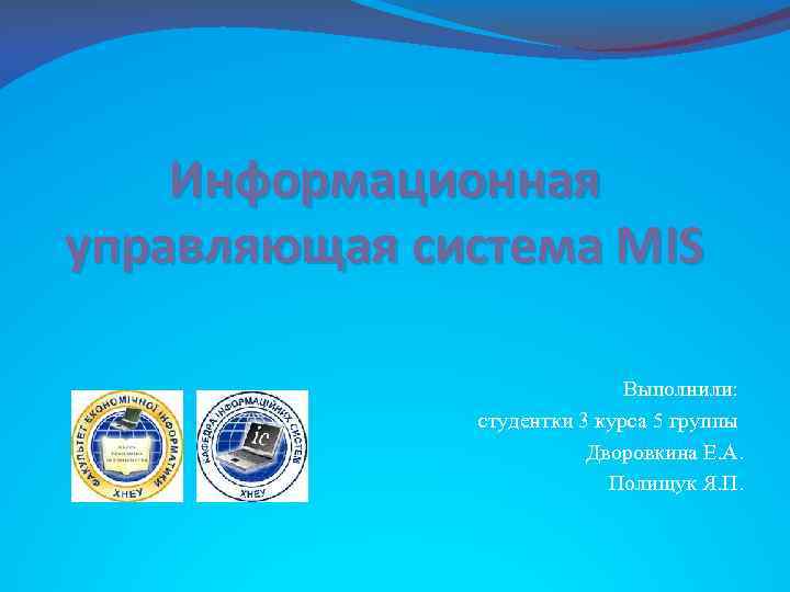 Информационная управляющая система MIS Выполнили: студентки 3 курса 5 группы Дворовкина Е. А. Полищук