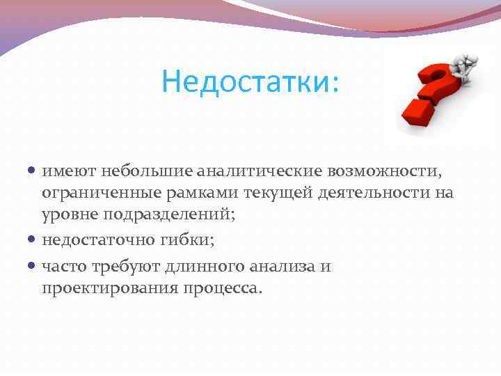 Недостатки: имеют небольшие аналитические возможности, ограниченные рамками текущей деятельности на уровне подразделений; недостаточно гибки;