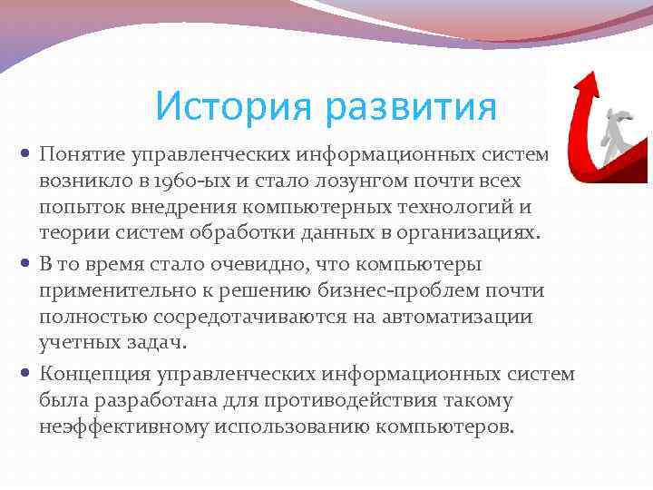 История развития Понятие управленческих информационных систем возникло в 1960 -ых и стало лозунгом почти