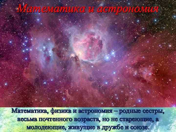 Математика и астрономия Математика, физика и астрономия – родные сестры, весьма почтенного возраста, но
