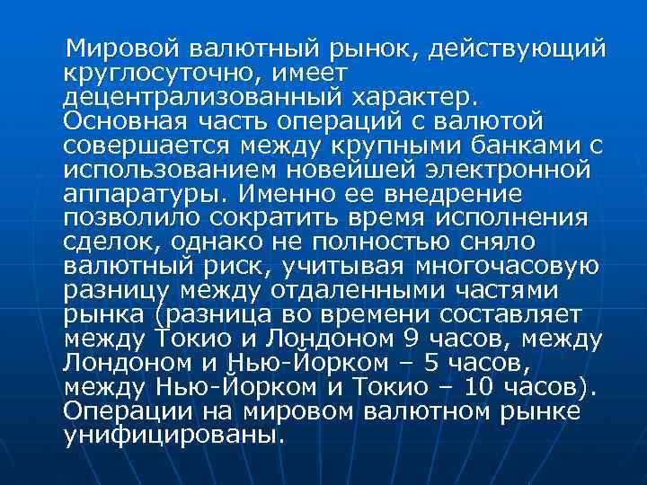 Мировой валютный рынок, действующий круглосуточно, имеет децентрализованный характер. Основная часть операций с валютой совершается