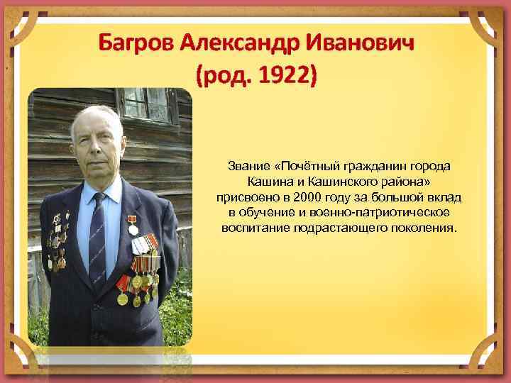 Багров Александр Иванович (род. 1922) Звание «Почётный гражданин города Кашина и Кашинского района» присвоено