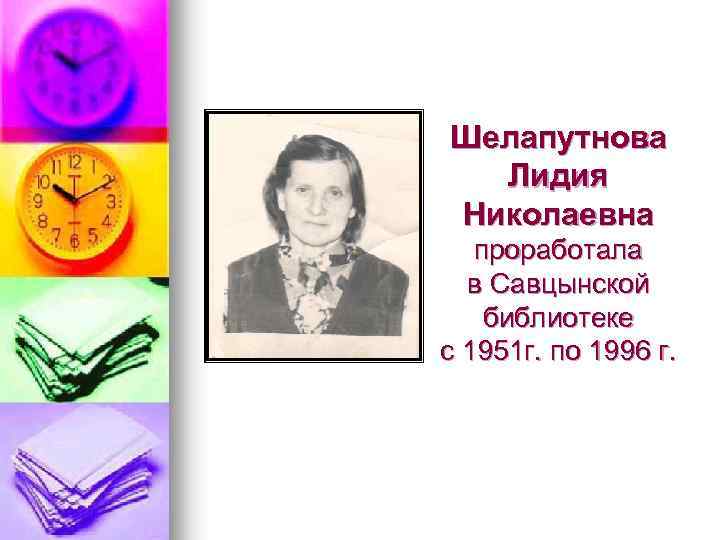 Шелапутнова Лидия Николаевна проработала в Савцынской библиотеке с 1951 г. по 1996 г. 