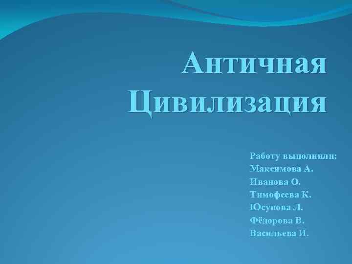 Античная Цивилизация Работу выполнили: Максимова А. Иванова О. Тимофеева К. Юсупова Л. Фёдорова В.