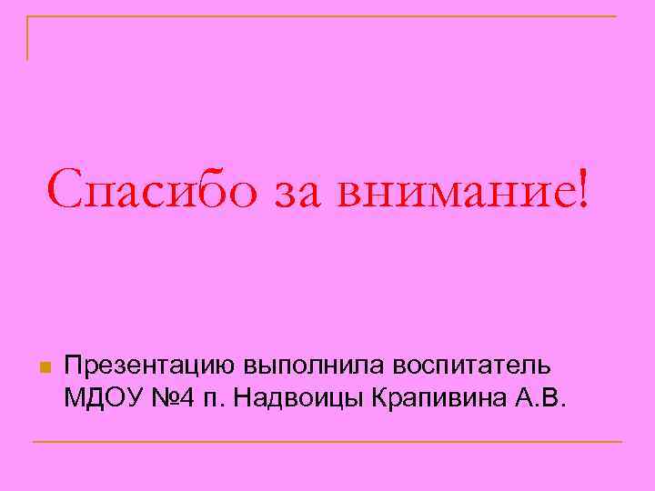 Спасибо за внимание! n Презентацию выполнила воспитатель МДОУ № 4 п. Надвоицы Крапивина А.