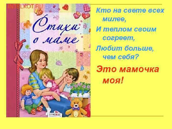 Кто на свете всех милее, И теплом своим согреет, Любит больше, чем себя? Это