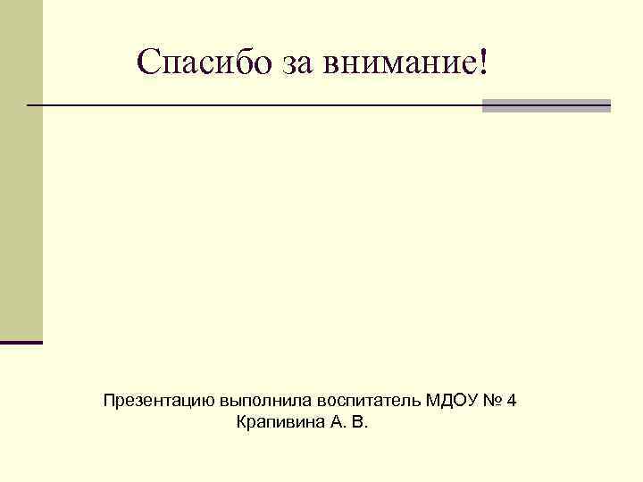 Спасибо за внимание! Презентацию выполнила воспитатель МДОУ № 4 Крапивина А. В. 