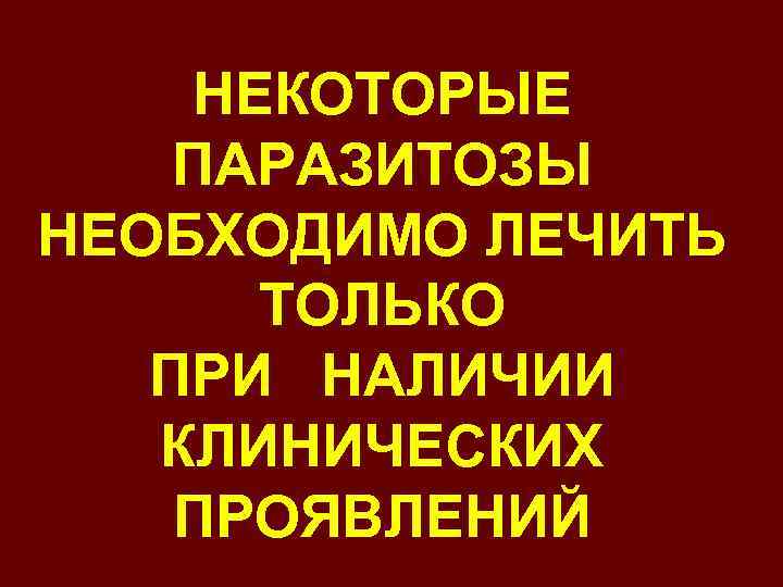 НЕКОТОРЫЕ ПАРАЗИТОЗЫ НЕОБХОДИМО ЛЕЧИТЬ ТОЛЬКО ПРИ НАЛИЧИИ КЛИНИЧЕСКИХ ПРОЯВЛЕНИЙ 