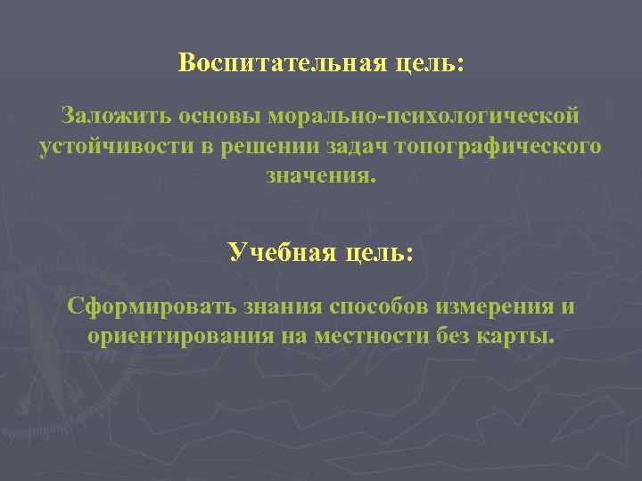 Воспитательная цель: Заложить основы морально-психологической устойчивости в решении задач топографического значения. Учебная цель: Сформировать