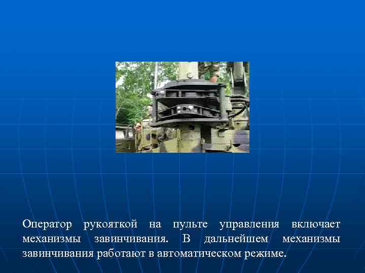 Оператор рукояткой на пульте управления включает механизмы завинчивания. В дальнейшем механизмы завинчивания работают в