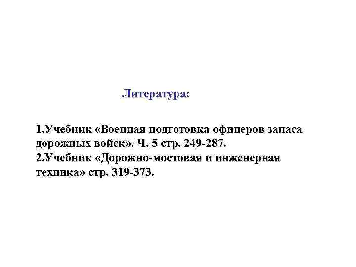 Литература: 1. Учебник «Военная подготовка офицеров запаса дорожных войск» . Ч. 5 стр. 249