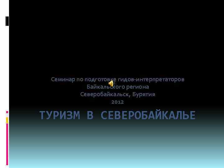 Семинар по подготовке гидов-интерпретаторов Байкальского региона Северобайкальск, Бурятия 2012 ТУРИЗМ В СЕВЕРОБАЙКАЛЬЕ 