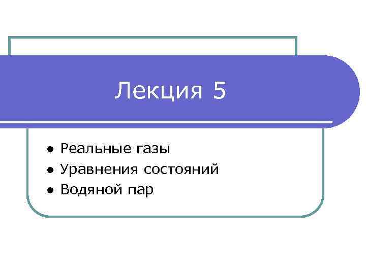 Лекция 5 ● Реальные газы ● Уравнения состояний ● Водяной пар 