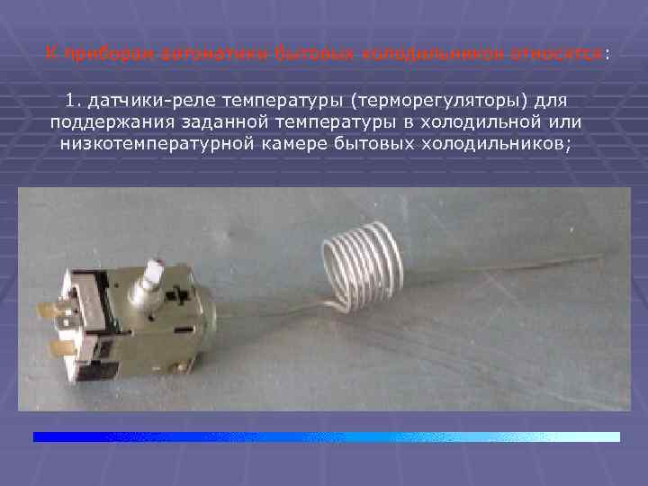 К приборам автоматики бытовых холодильников относятся: 1. датчики-реле температуры (терморегуляторы) для поддержания заданной температуры