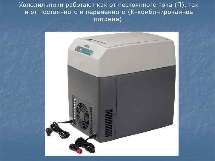 Холодильники работают как от постоянного тока (П), так и от постоянного и переменного (К-комбинированное