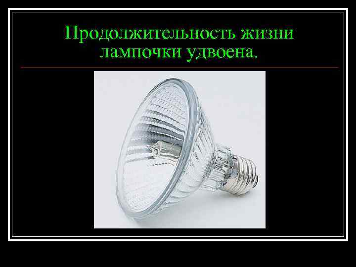 Продолжительность жизни лампочки удвоена. 