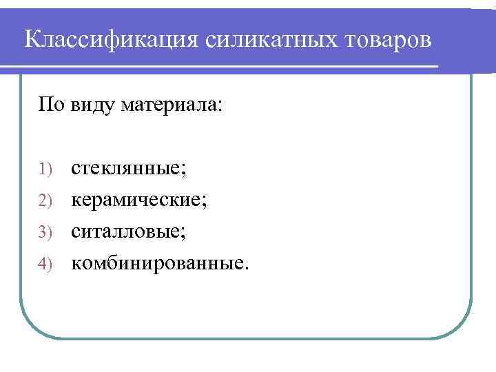 Классификация силикатных товаров По виду материала: стеклянные; 2) керамические; 3) ситалловые; 4) комбинированные. 1)