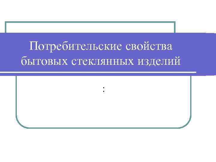 Потребительские свойства бытовых стеклянных изделий : 