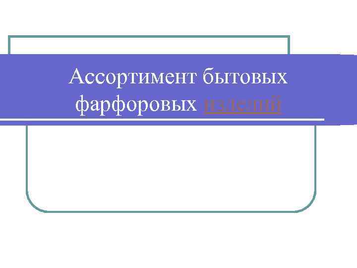 Ассортимент бытовых фарфоровых изделий 