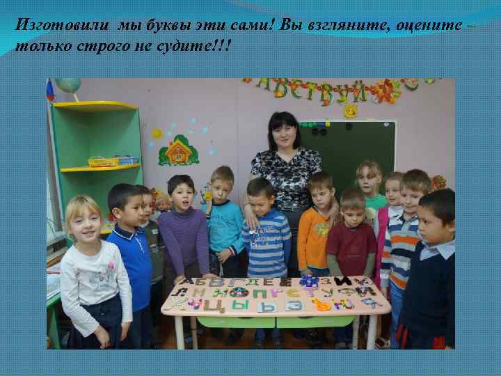 Изготовили мы буквы эти сами! Вы взгляните, оцените – только строго не судите!!! 