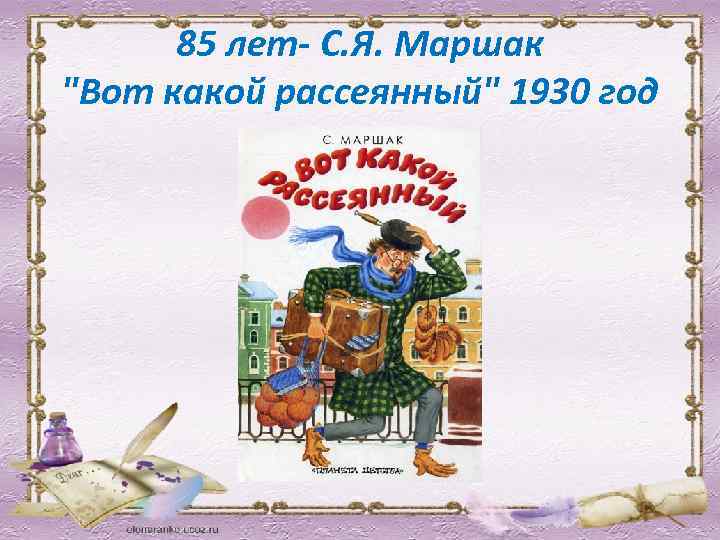 85 лет- С. Я. Маршак "Вот какой рассеянный" 1930 год 