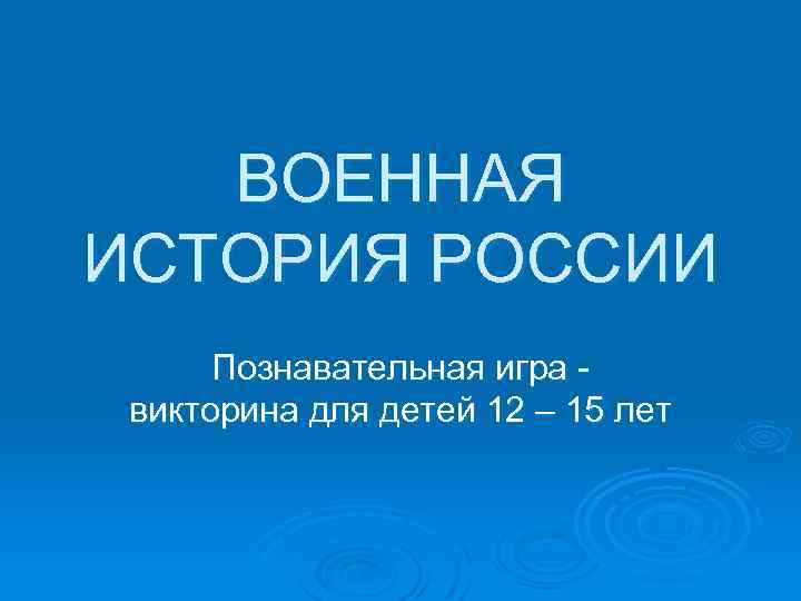 ВОЕННАЯ ИСТОРИЯ РОССИИ Познавательная игра викторина для детей 12 – 15 лет 