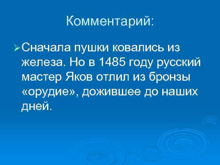 Комментарий: Ø Сначала пушки ковались из железа. Но в 1485 году русский мастер Яков