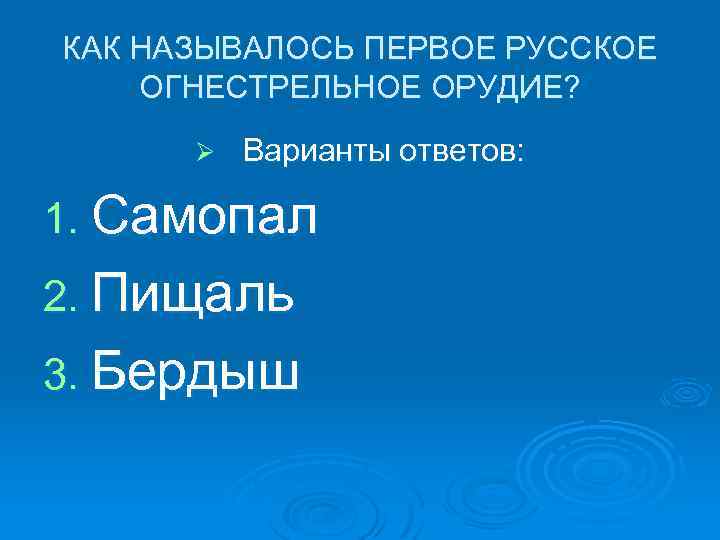 КАК НАЗЫВАЛОСЬ ПЕРВОЕ РУССКОЕ ОГНЕСТРЕЛЬНОЕ ОРУДИЕ? Ø Варианты ответов: 1. Самопал 2. Пищаль 3.