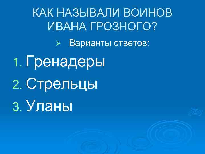 КАК НАЗЫВАЛИ ВОИНОВ ИВАНА ГРОЗНОГО? Ø Варианты ответов: 1. Гренадеры 2. Стрельцы 3. Уланы