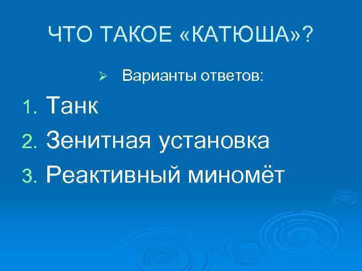 ЧТО ТАКОЕ «КАТЮША» ? Ø Варианты ответов: Танк 2. Зенитная установка 3. Реактивный миномёт