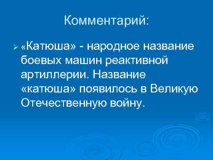 Комментарий: Ø «Катюша» - народное название боевых машин реактивной артиллерии. Название «катюша» появилось в