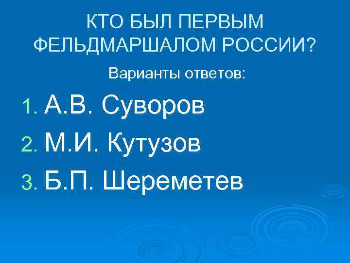 КТО БЫЛ ПЕРВЫМ ФЕЛЬДМАРШАЛОМ РОССИИ? Варианты ответов: 1. А. В. Суворов 2. М. И.