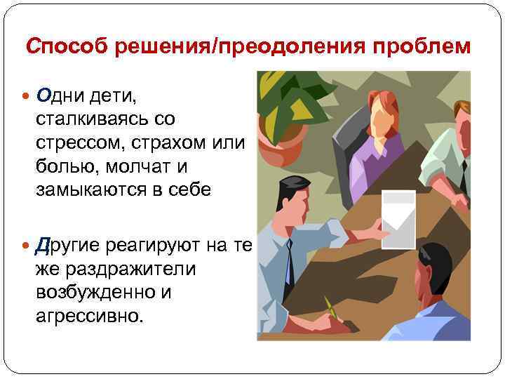 Способ решения/преодоления проблем Одни дети, сталкиваясь со стрессом, страхом или болью, молчат и замыкаются