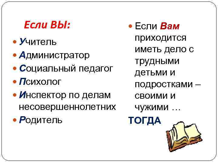 Если ВЫ: Учитель Администратор Социальный педагог Психолог Инспектор по делам несовершеннолетних Родитель Если Вам