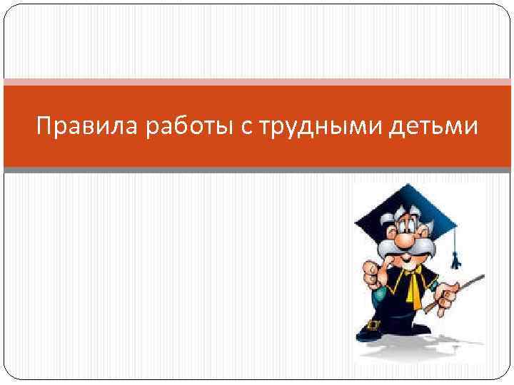 Правила работы с трудными детьми 