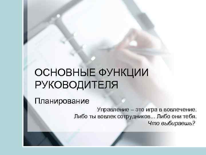 ОСНОВНЫЕ ФУНКЦИИ РУКОВОДИТЕЛЯ Планирование Управление – это игра в вовлечение. Либо ты вовлек сотрудников.