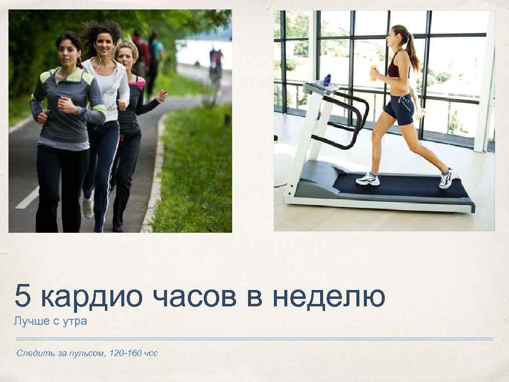 5 кардио часов в неделю Лучше с утра Следить за пульсом, 120 -160 чсс