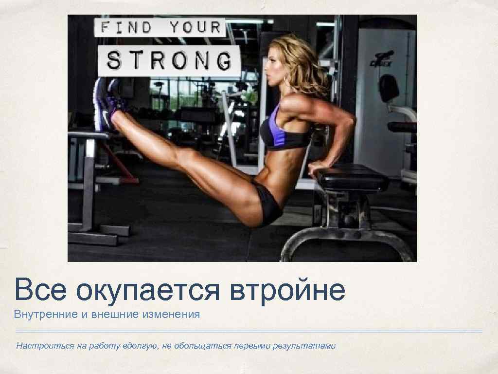 Все окупается втройне Внутренние и внешние изменения Настроиться на работу вдолгую, не обольщаться первыми